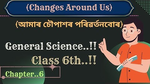 Changes around us...আমাৰ চৌপাশৰ পৰিৱৰ্তনবোৰ....Class 6th//General Science//Chapter 6th