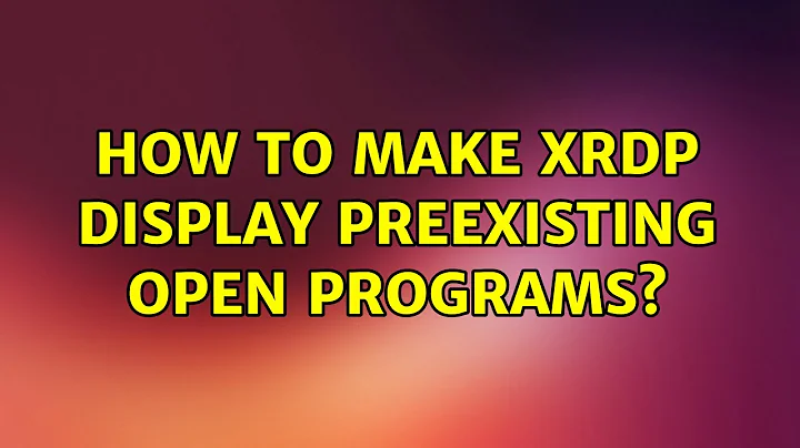 Ubuntu: How to make xrdp display preexisting open programs?
