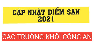 ĐIỂM SÀN XÉT TUYỂN 2021 CÁC TRƯỜNG KHỐI CÔNG AN