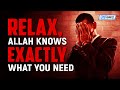 RELAX, ALLAH KNOWS EXACTLY WHAT YOU NEED