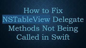 How to Fix NSTableView Delegate Methods Not Being Called in Swift