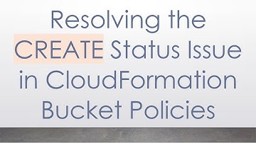 Resolving the CREATE Status Issue in CloudFormation Bucket Policies