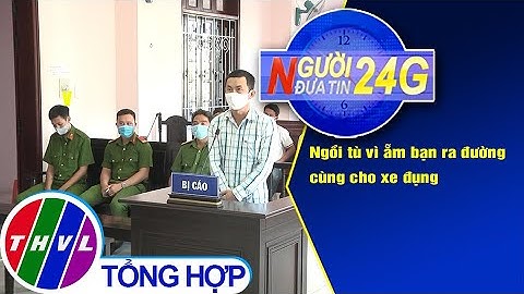 Người đưa tin 24G (6g30 ngày 27/5/2020): Ngồi tù vì ẵm bạn ra đường cùng cho xe đụng