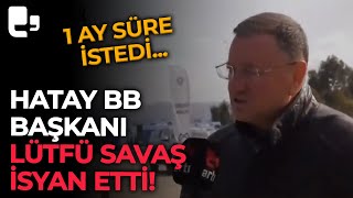 Hatay BB Başkanı Lütfü Savaş isyan etti: 1 ay süre istedi