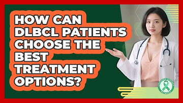 How Can DLBCL Patients Choose The Best Treatment Options? - Lymphoma Support Network