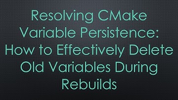 Resolving CMake Variable Persistence: How to Effectively Delete Old Variables During Rebuilds