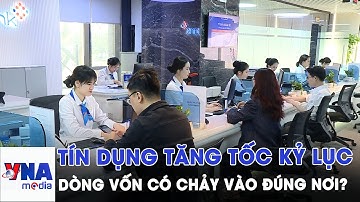 Tín dụng tăng tốc kỷ lục -  Dòng vốn có chảy vào đúng nơi? - VNAMedia
