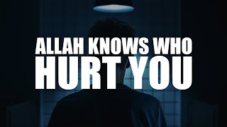 ALLAH SEES YOUR PAIN, AND HE KNOWS WHO HURT YOU!