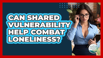 Can Shared Vulnerability Help Combat Loneliness? - The Personal Growth Path