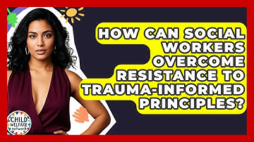 How Can Social Workers Overcome Resistance To Trauma-informed Principles? - Child Welfare Network
