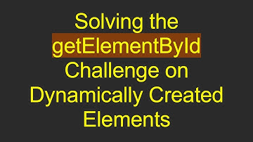 Solving the getElementById Challenge on Dynamically Created Elements
