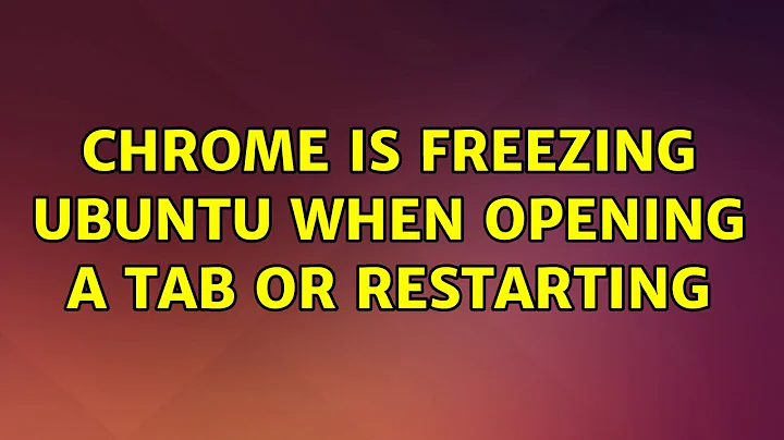 Ubuntu: Chrome is freezing Ubuntu when opening a tab or restarting (6 Solutions!!)