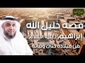 نواف السالم | قصة خليل الله إبراهيم عليه السلام من ميلاده إلى وفاته