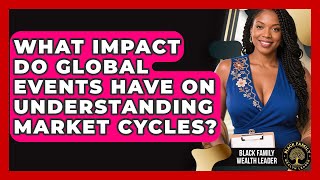 What Impact Do Global Events Have On Understanding Market Cycles? - Black Family Wealth Leader