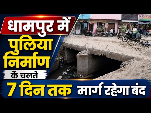 धामपुर में पुलिया निर्माण के चलते 7 दिन तक मार्ग रहेगा बंद ||