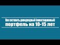 Как составить дивидендный (инвестиционный) портфель на 10-15 лет