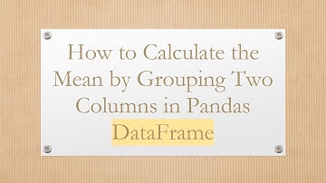 How to Calculate the Mean by Grouping Two Columns in Pandas DataFrame