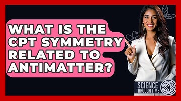What Is The CPT Symmetry Related To Antimatter? - Science Through Time