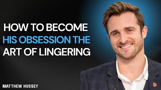 How to Become His Obsession | The Art of Lingering – Matthew Hussey