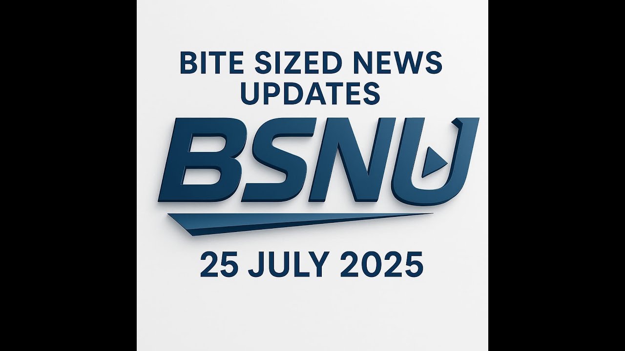 Bite Sized News Updates - 25.07.2025 