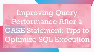 Improving Query Performance After a CASE Statement: Tips to Optimize SQL Execution