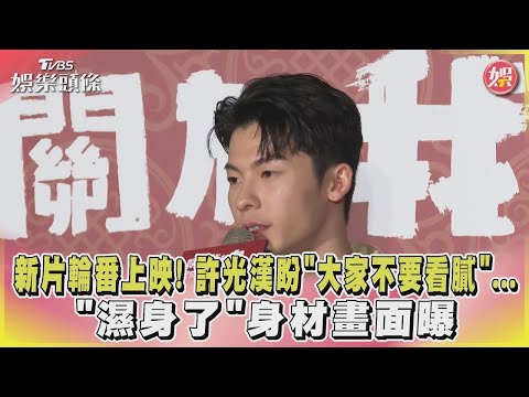 【星聞爆爆】新片輪番上映！許光漢盼「大家不要看膩」   「濕身了」身材畫面曝