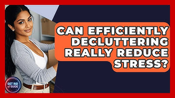 Can Efficiently Decluttering Really Reduce Stress? - Get Rid Of Guide