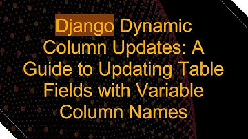 Django Dynamic Column Updates: A Guide to Updating Table Fields with Variable Column Names