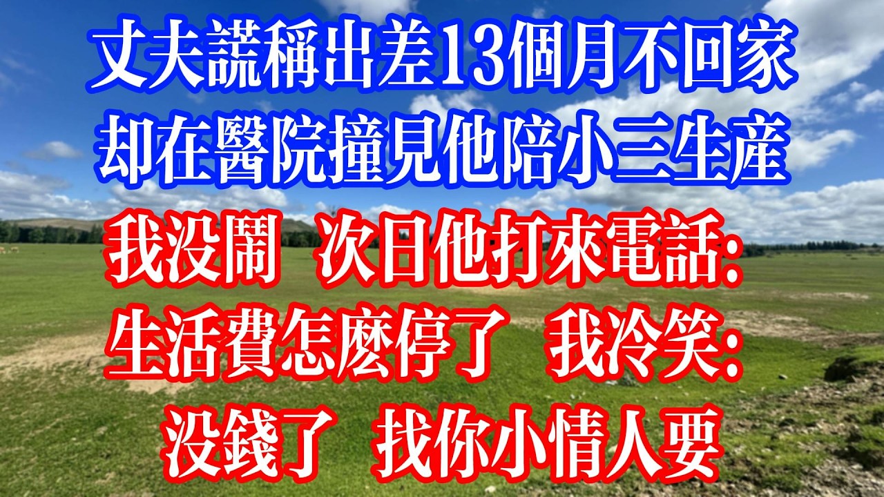 老公謊稱出差13個月不回家，卻在醫院撞見他陪小三生產，我沒鬧 次日他打來電話：生活費怎麼停了，我冷笑：沒錢了？找你小情人要！#情感故事 #為人處世 #生活經驗 #人生感悟 #情感 #戀愛 #婚姻
