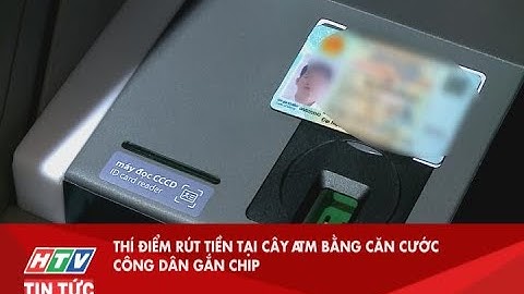 THÍ ĐIỂM RÚT TIỀN TẠI CÂY ATM BẰNG CĂN CƯỚC CÔNG DÂN GẮN CHIP| HTV TIN TỨC