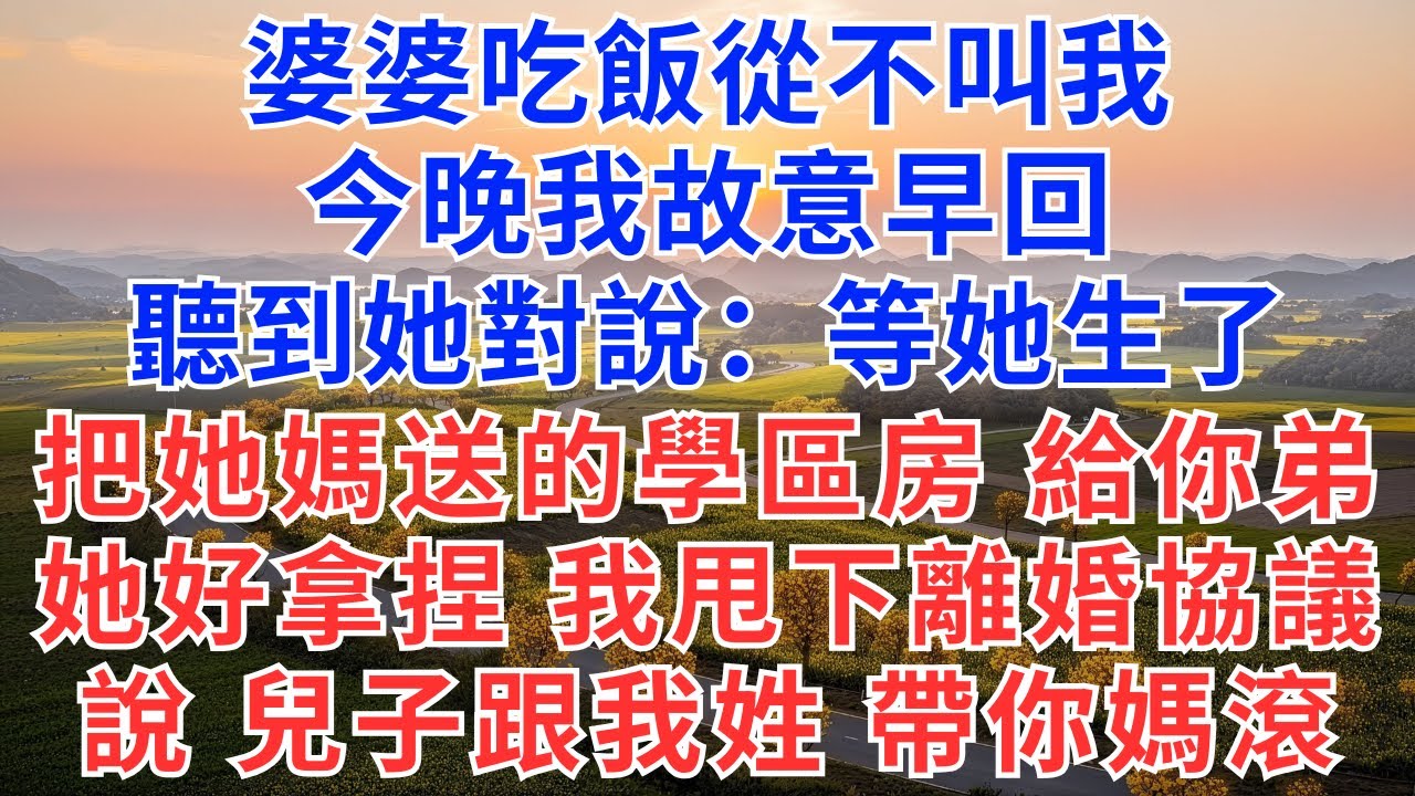 婆婆吃飯從不叫我，我以為只是排外，今晚我故意早回，卻聽到她對老公說：等她生了，就把她媽送的學區房給你弟，她好拿捏。我沒鬧，推門甩下離婚協議：兒子跟我姓，帶你媽滾。#為人處世#情感#情感故事#小說#經驗