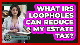 What IRS Loopholes Can Reduce My Estate Tax? - Wealth and Estate Planners