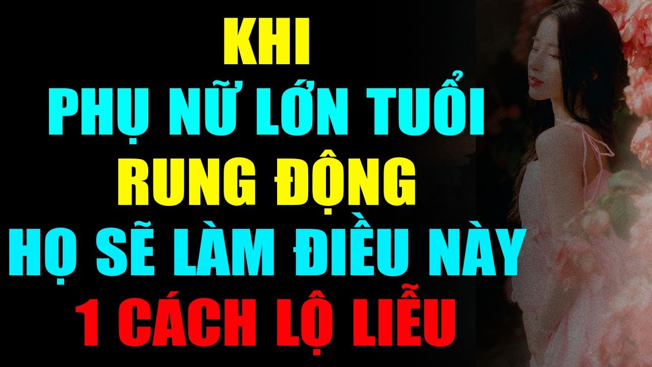 KHI PHỤ NỮ LỚN TUỔI RUNG ĐỘNG, HỌ SẼ LÀM ĐIỀU NÀY 1 CÁCH LỘ LIỄU