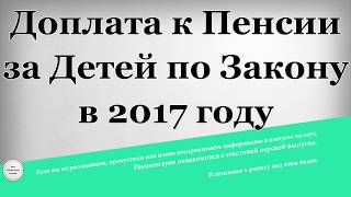Доплата к Пенсии за Детей по Закону в 2017 году Доплата к Пенсии за Детей по Закону в 2017 году
