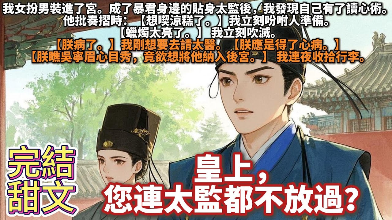 完結搞笑甜文：皇上，您連太監都不放過？我女扮男裝進了宮，成了暴君身邊的貼身太監後，我發現自己有了讀心術。他批奏摺時：【想喫涼糕了。】 我立刻吩咐人準備。【蠟燭太亮了。】 我立刻吹滅