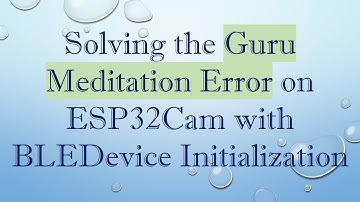 Solving the Guru Meditation Error on ESP32Cam with BLEDevice Initialization