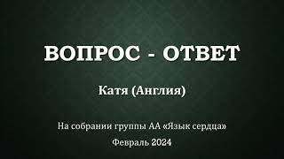 ВОПРОС - ОТВЕТ на собрании группы Анонимных Алкоголиков "Язык сердца". Отвечает Катя (Англия)