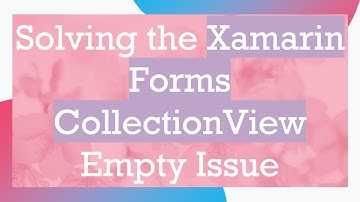 Solving the Xamarin Forms CollectionView Empty Issue