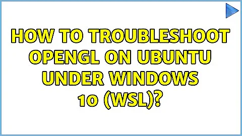 How to troubleshoot OpenGL on Ubuntu under Windows 10 (WSL)? (3 Solutions!!)
