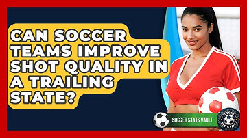 Can Soccer Teams Improve Shot Quality In A Trailing State? - Soccer Stats Vault