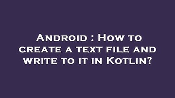 Android : How to create a text file and write to it in Kotlin?