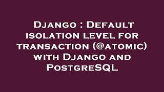 Django : Default isolation level for transaction (@atomic) with Django and PostgreSQL