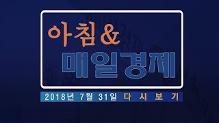 2018년 7월 31일 (화) 아침&매일경제 전체 다시보기