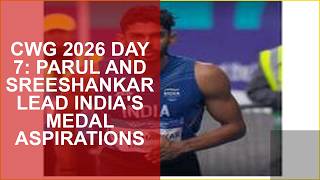 CWG 2026 DAY 7: PARUL AND SREESHANKAR LEAD INDIAS MEDAL ASPIRATIONS