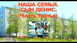 НАША СЕМЬЯ . СЫН ДЕНИС . (Часть третья)