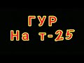 ГУР НА Т-25 от А до Я (ЧАСТЬ 5)
