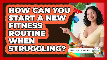 How Can You Start A New Fitness Routine When Struggling? - Smart Steps to Wellness