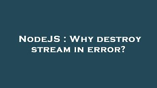 NodeJS : Why destroy stream in error?