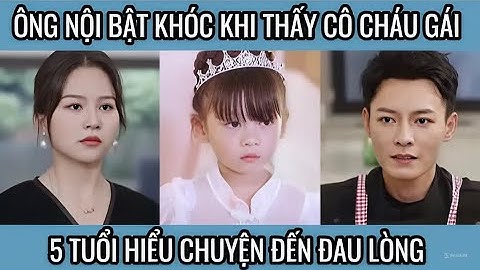 Ông nội bật khóc khi thấy cô cháu gái 5 tuổi hiểu chuyện đến đau lòng