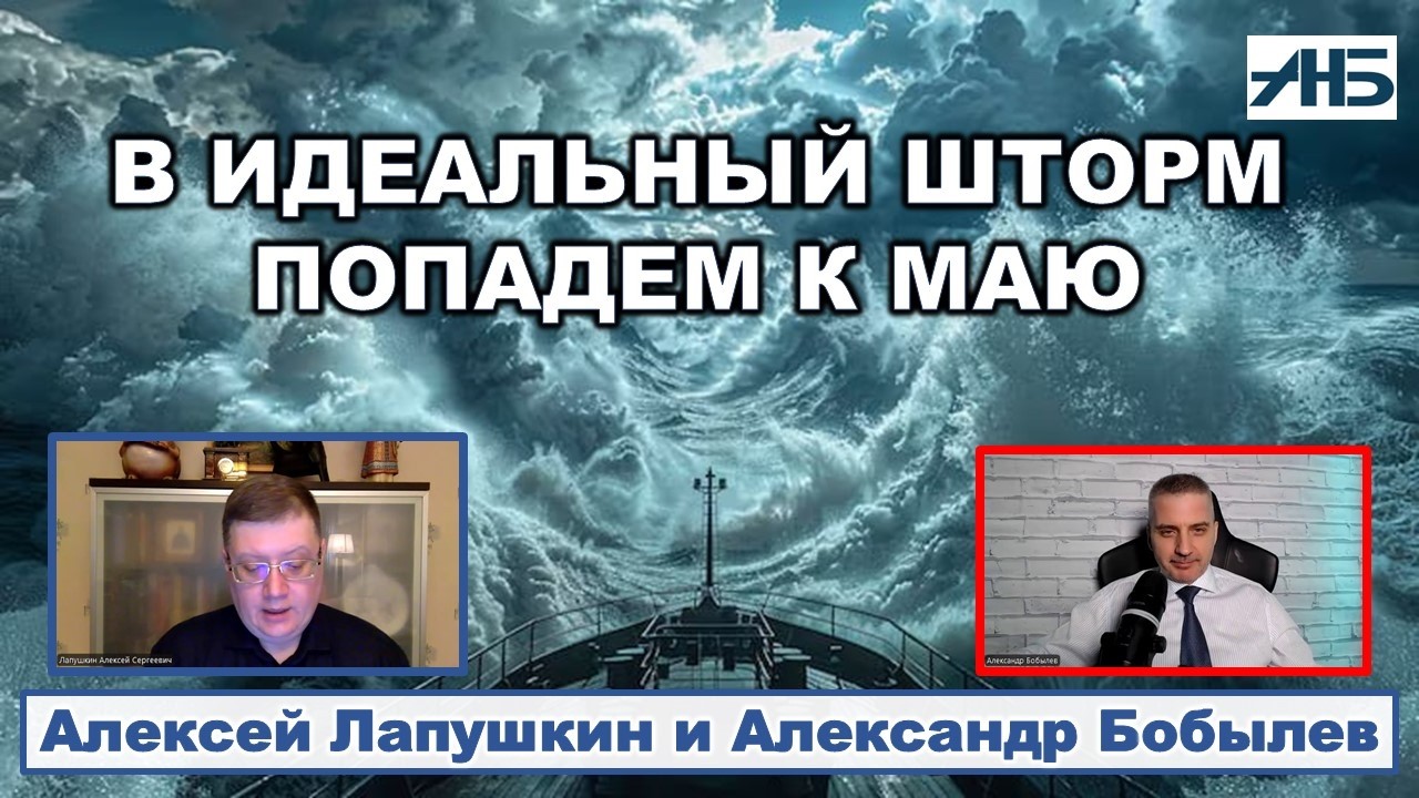 УСЛОВИЯ ДЛЯ ИДЕАЛЬНОГО ШТОРМА БУДУТ К МАЮ. Алексей Лапушкин. Александр Бобылев.